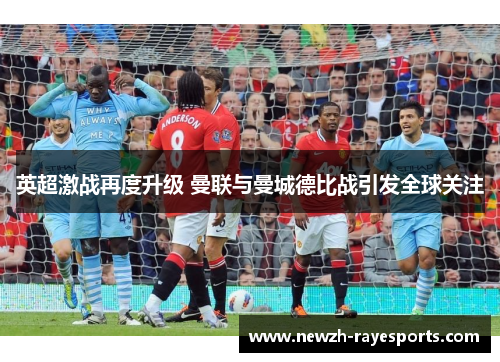 英超激战再度升级 曼联与曼城德比战引发全球关注