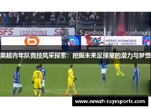 英超青年队竞技风采探索：挖掘未来足球星的潜力与梦想