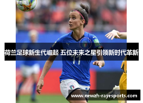 荷兰足球新生代崛起 五位未来之星引领新时代革新