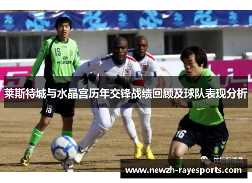 莱斯特城与水晶宫历年交锋战绩回顾及球队表现分析 莱斯特城与水晶宫历年交锋战绩回顾及球队表现分析