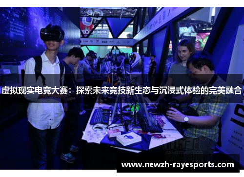 虚拟现实电竞大赛:探索未来竞技新生态与沉浸式体验的完美融合 虚拟现实电竞大赛:探索未来竞技新生态与沉浸式体验的完美融合