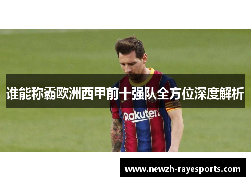 谁能称霸欧洲西甲前十强队全方位深度解析