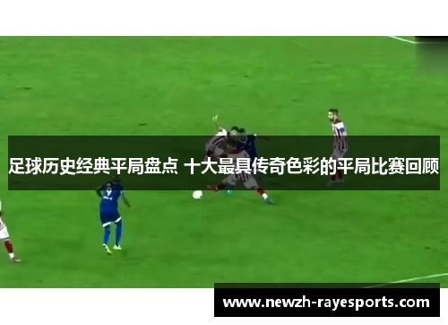足球历史经典平局盘点 十大最具传奇色彩的平局比赛回顾