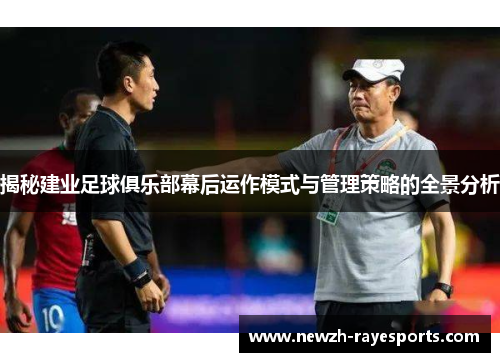 揭秘建业足球俱乐部幕后运作模式与管理策略的全景分析