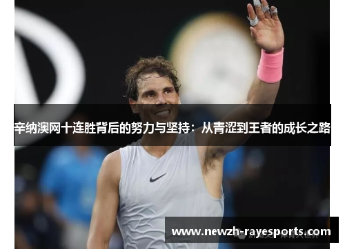 辛纳澳网十连胜背后的努力与坚持:从青涩到王者的成长之路 辛纳澳网十连胜背后的努力与坚持:从青涩到王者的成长之路