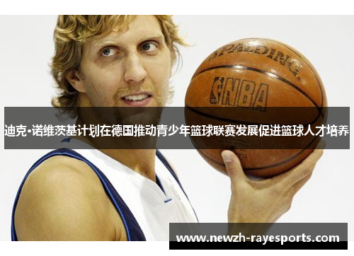 迪克·诺维茨基计划在德国推动青少年篮球联赛发展促进篮球人才培养