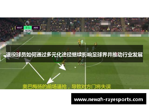 退役球员如何通过多元化途径继续影响足球界并推动行业发展