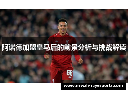 阿诺德加盟皇马后的前景分析与挑战解读