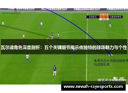 瓦尔迪角色深度剖析：五个关键细节揭示他独特的球场魅力与个性