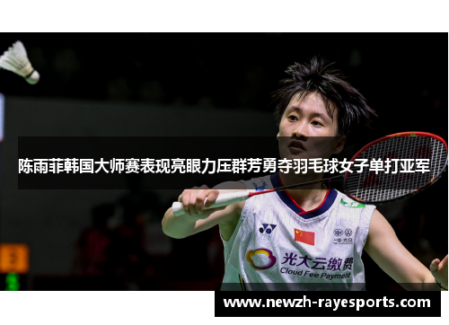 陈雨菲韩国大师赛表现亮眼力压群芳勇夺羽毛球女子单打亚军