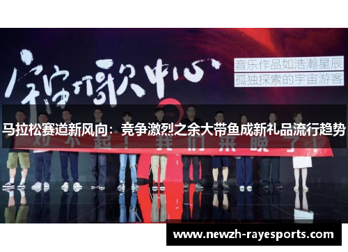 马拉松赛道新风向：竞争激烈之余大带鱼成新礼品流行趋势
