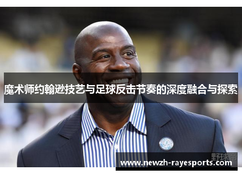 魔术师约翰逊技艺与足球反击节奏的深度融合与探索 魔术师约翰逊技艺与足球反击节奏的深度融合与探索