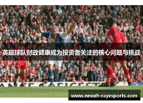 英超球队财政健康成为投资者关注的核心问题与挑战