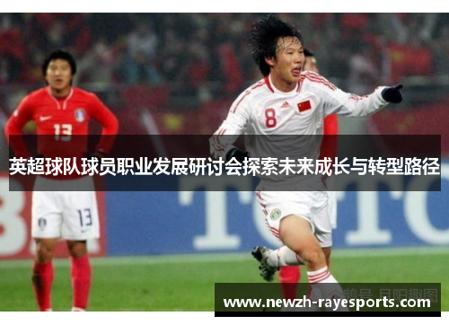 英超球队球员职业发展研讨会探索未来成长与转型路径 英超球队球员职业发展研讨会探索未来成长与转型路径