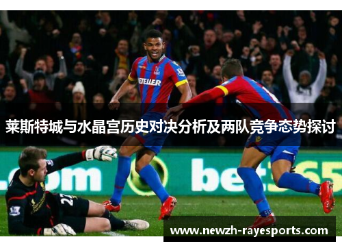 莱斯特城与水晶宫历史对决分析及两队竞争态势探讨