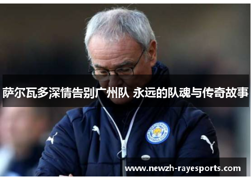 萨尔瓦多深情告别广州队 永远的队魂与传奇故事 萨尔瓦多深情告别广州队 永远的队魂与传奇故事