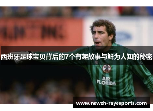 西班牙足球宝贝背后的7个有趣故事与鲜为人知的秘密