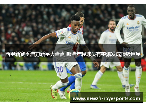 西甲新赛季潜力新星大盘点 哪些年轻球员有望爆发成顶级巨星