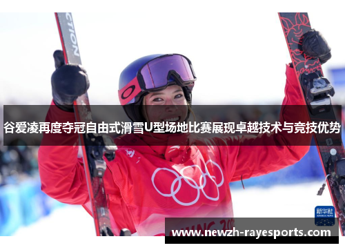 谷爱凌再度夺冠自由式滑雪U型场地比赛展现卓越技术与竞技优势 谷爱凌再度夺冠自由式滑雪U型场地比赛展现卓越技术与竞技优势