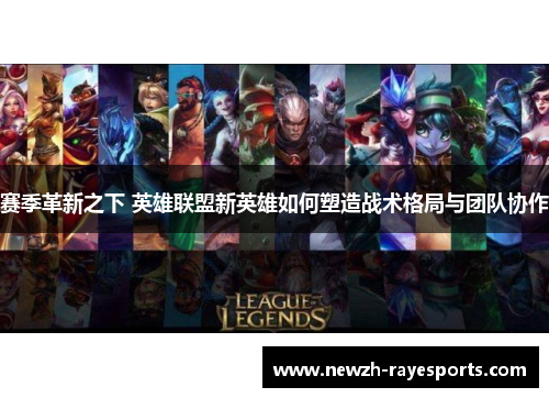 赛季革新之下 英雄联盟新英雄如何塑造战术格局与团队协作