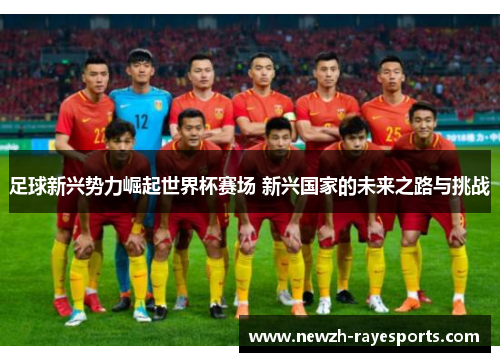 足球新兴势力崛起世界杯赛场 新兴国家的未来之路与挑战