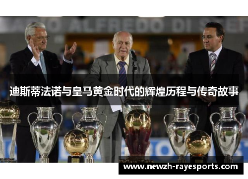 迪斯蒂法诺与皇马黄金时代的辉煌历程与传奇故事 迪斯蒂法诺与皇马黄金时代的辉煌历程与传奇故事