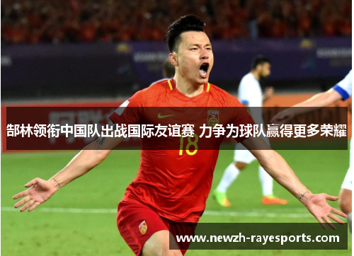 郜林领衔中国队出战国际友谊赛 力争为球队赢得更多荣耀 郜林领衔中国队出战国际友谊赛 力争为球队赢得更多荣耀