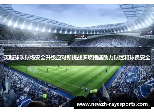 英超球队球场安全升级应对新挑战多项措施助力球迷和球员安全 英超球队球场安全升级应对新挑战多项措施助力球迷和球员安全
