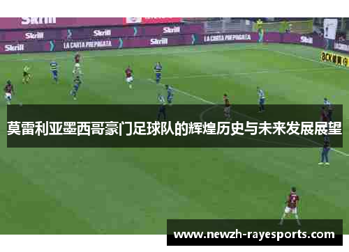 莫雷利亚墨西哥豪门足球队的辉煌历史与未来发展展望