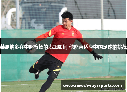 莱昂纳多在中超赛场的表现如何 他能否适应中国足球的挑战 莱昂纳多在中超赛场的表现如何 他能否适应中国足球的挑战