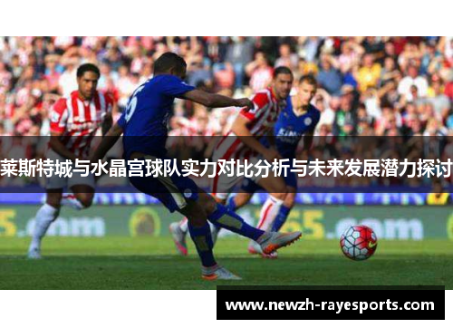 莱斯特城与水晶宫球队实力对比分析与未来发展潜力探讨 莱斯特城与水晶宫球队实力对比分析与未来发展潜力探讨