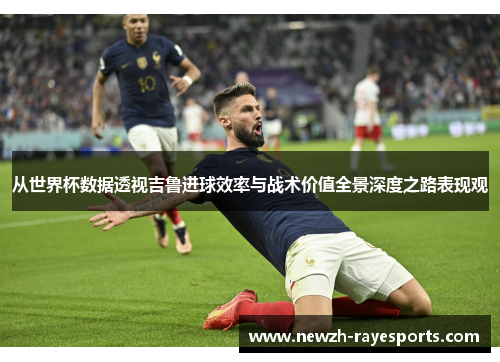 从世界杯数据透视吉鲁进球效率与战术价值全景深度之路表现观