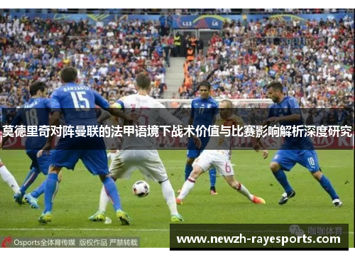 莫德里奇对阵曼联的法甲语境下战术价值与比赛影响解析深度研究