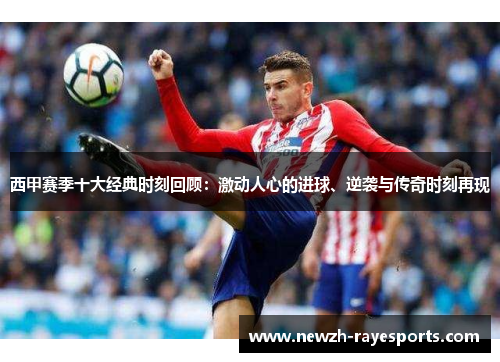 西甲赛季十大经典时刻回顾:激动人心的进球、逆袭与传奇时刻再现 西甲赛季十大经典时刻回顾:激动人心的进球、逆袭与传奇时刻再现