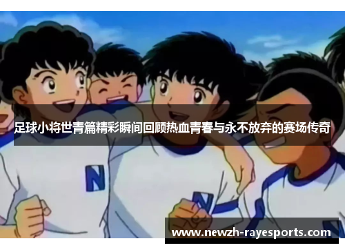 足球小将世青篇精彩瞬间回顾热血青春与永不放弃的赛场传奇 足球小将世青篇精彩瞬间回顾热血青春与永不放弃的赛场传奇