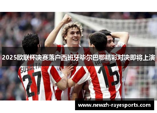 2025欧联杯决赛落户西班牙毕尔巴鄂精彩对决即将上演 2025欧联杯决赛落户西班牙毕尔巴鄂精彩对决即将上演