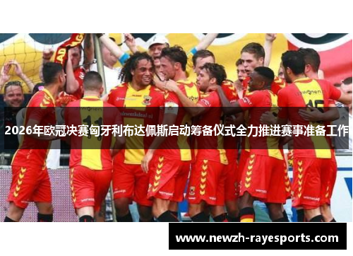 2026年欧冠决赛匈牙利布达佩斯启动筹备仪式全力推进赛事准备工作 2026年欧冠决赛匈牙利布达佩斯启动筹备仪式全力推进赛事准备工作