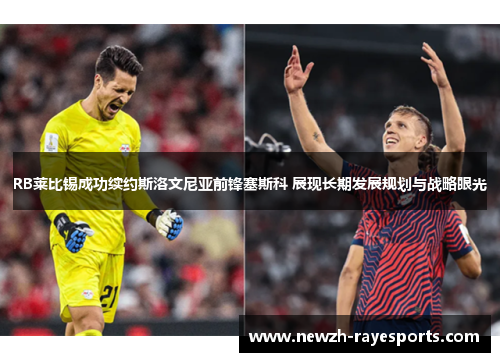 RB莱比锡成功续约斯洛文尼亚前锋塞斯科 展现长期发展规划与战略眼光 RB莱比锡成功续约斯洛文尼亚前锋塞斯科 展现长期发展规划与战略眼光