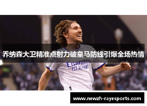 乔纳森大卫精准点射力破皇马防线引爆全场热情 乔纳森大卫精准点射力破皇马防线引爆全场热情