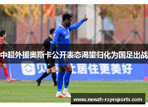 中超外援奥斯卡公开表态渴望归化为国足出战 中超外援奥斯卡公开表态渴望归化为国足出战