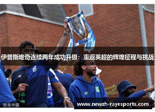 伊普斯维奇连续两年成功升级:重返英超的辉煌征程与挑战 伊普斯维奇连续两年成功升级:重返英超的辉煌征程与挑战
