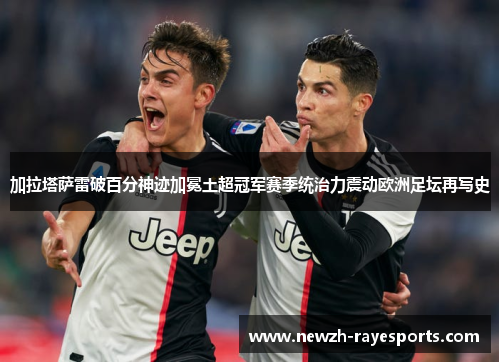 加拉塔萨雷破百分神迹加冕土超冠军赛季统治力震动欧洲足坛再写史 加拉塔萨雷破百分神迹加冕土超冠军赛季统治力震动欧洲足坛再写史