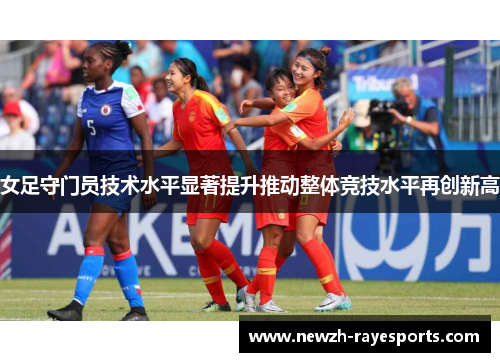 女足守门员技术水平显著提升推动整体竞技水平再创新高 女足守门员技术水平显著提升推动整体竞技水平再创新高