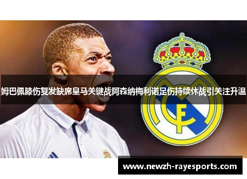 姆巴佩膝伤复发缺席皇马关键战阿森纳梅利诺足伤持续休战引关注升温 姆巴佩膝伤复发缺席皇马关键战阿森纳梅利诺足伤持续休战引关注升温