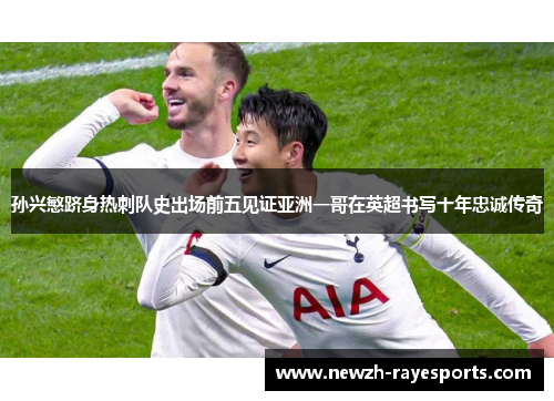 孙兴慜跻身热刺队史出场前五见证亚洲一哥在英超书写十年忠诚传奇 孙兴慜跻身热刺队史出场前五见证亚洲一哥在英超书写十年忠诚传奇