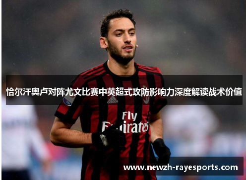恰尔汗奥卢对阵尤文比赛中英超式攻防影响力深度解读战术价值 恰尔汗奥卢对阵尤文比赛中英超式攻防影响力深度解读战术价值