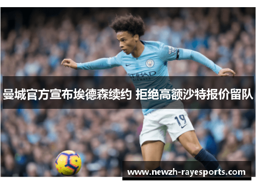 曼城官方宣布埃德森续约 拒绝高额沙特报价留队 曼城官方宣布埃德森续约 拒绝高额沙特报价留队
