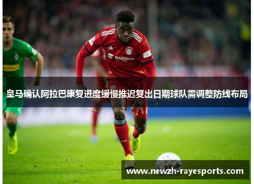 皇马确认阿拉巴康复进度缓慢推迟复出日期球队需调整防线布局