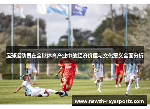 足球运动员在全球体育产业中的经济价值与文化意义全面分析