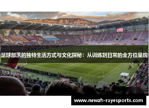 足球部落的独特生活方式与文化探秘：从训练到日常的全方位呈现